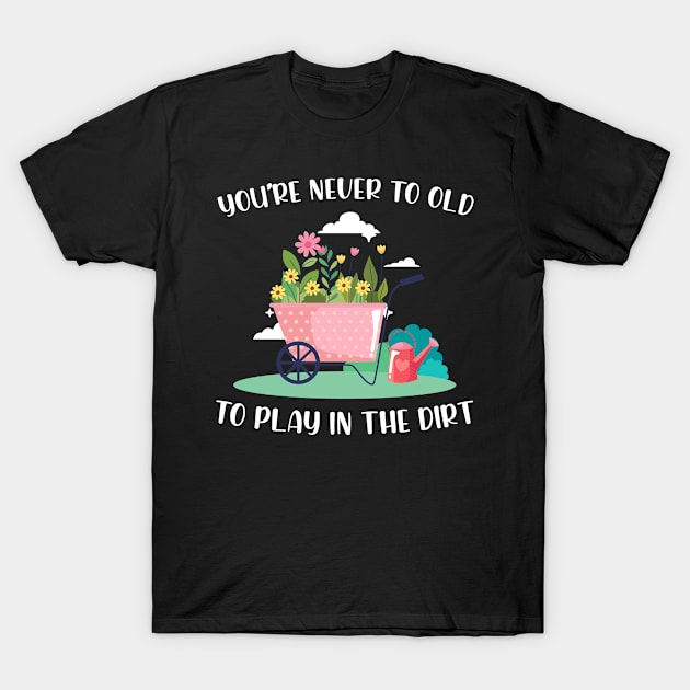 Gardening Gift You're Never Too Old To Play In The Dirt T-Shirt by beckeraugustina